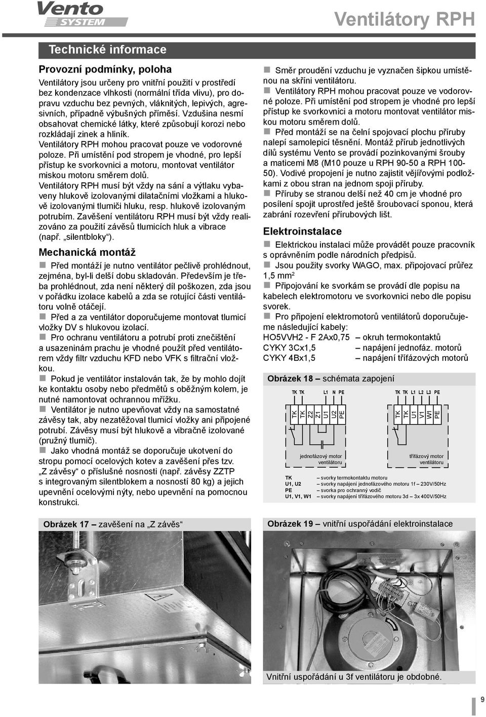 Ventilátory RPH mohou pracovat pouze ve vodorovné poloze. Při umístění pod stropem je vhodné, pro lepší přístup ke svorkovnici a motoru, montovat ventilátor miskou motoru směrem dolů.