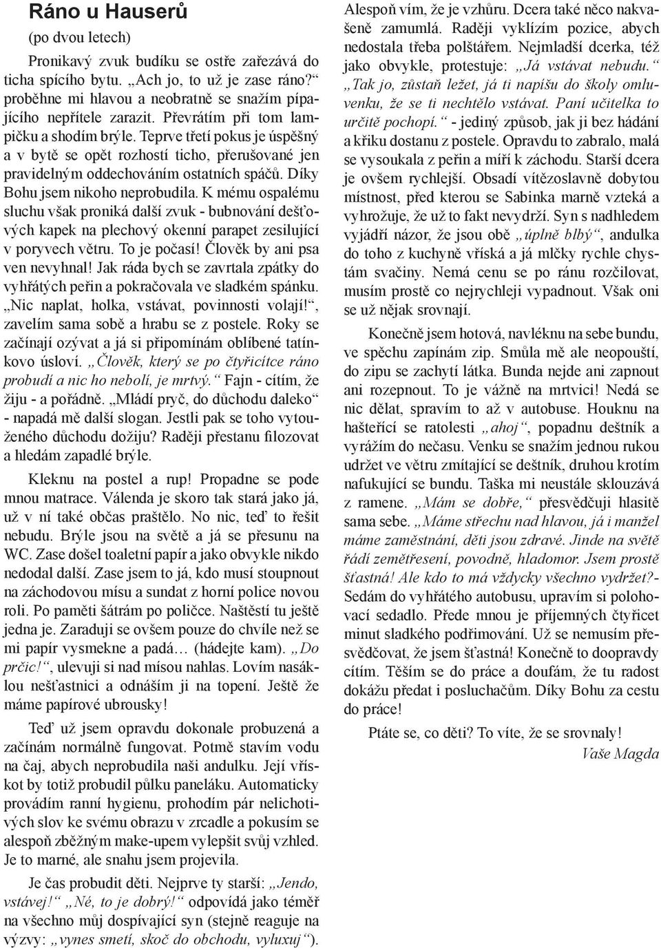 K mému ospalému sluchu však proniká další zvuk - bubnování dešťových kapek na plechový okenní parapet zesilující v poryvech větru. To je počasí! Člověk by ani psa ven nevyhnal!