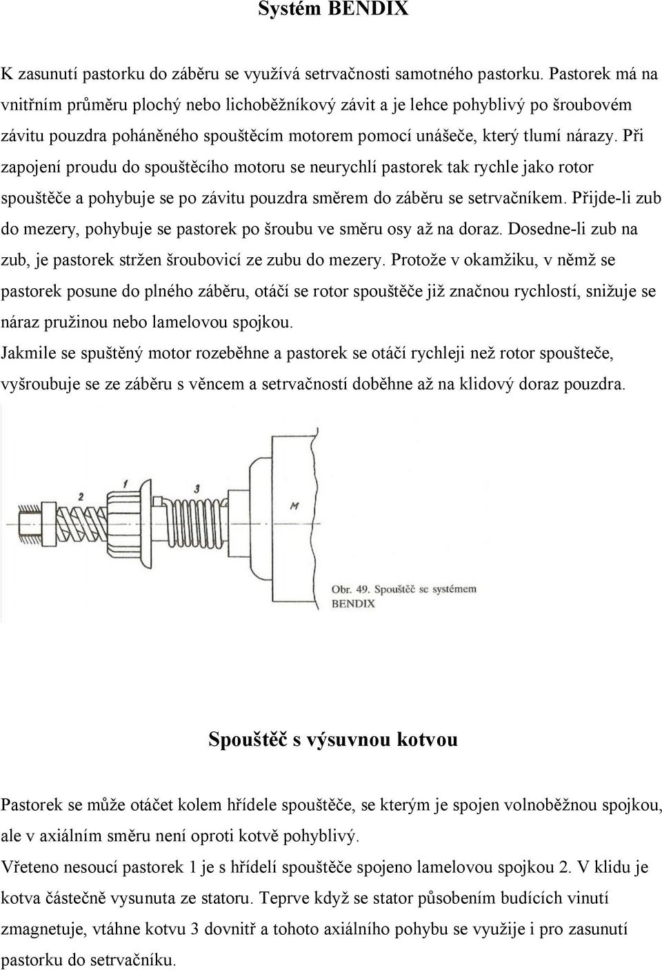 Při zapojení proudu do spouštěcího motoru se neurychlí pastorek tak rychle jako rotor spouštěče a pohybuje se po závitu pouzdra směrem do záběru se setrvačníkem.