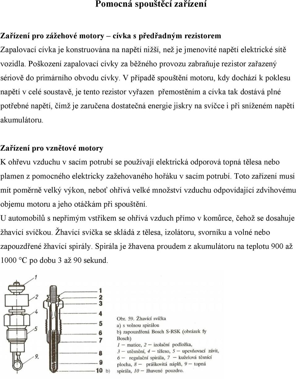 V případě spouštění motoru, kdy dochází k poklesu napětí v celé soustavě, je tento rezistor vyřazen přemostěním a cívka tak dostává plné potřebné napětí, čímž je zaručena dostatečná energie jiskry na