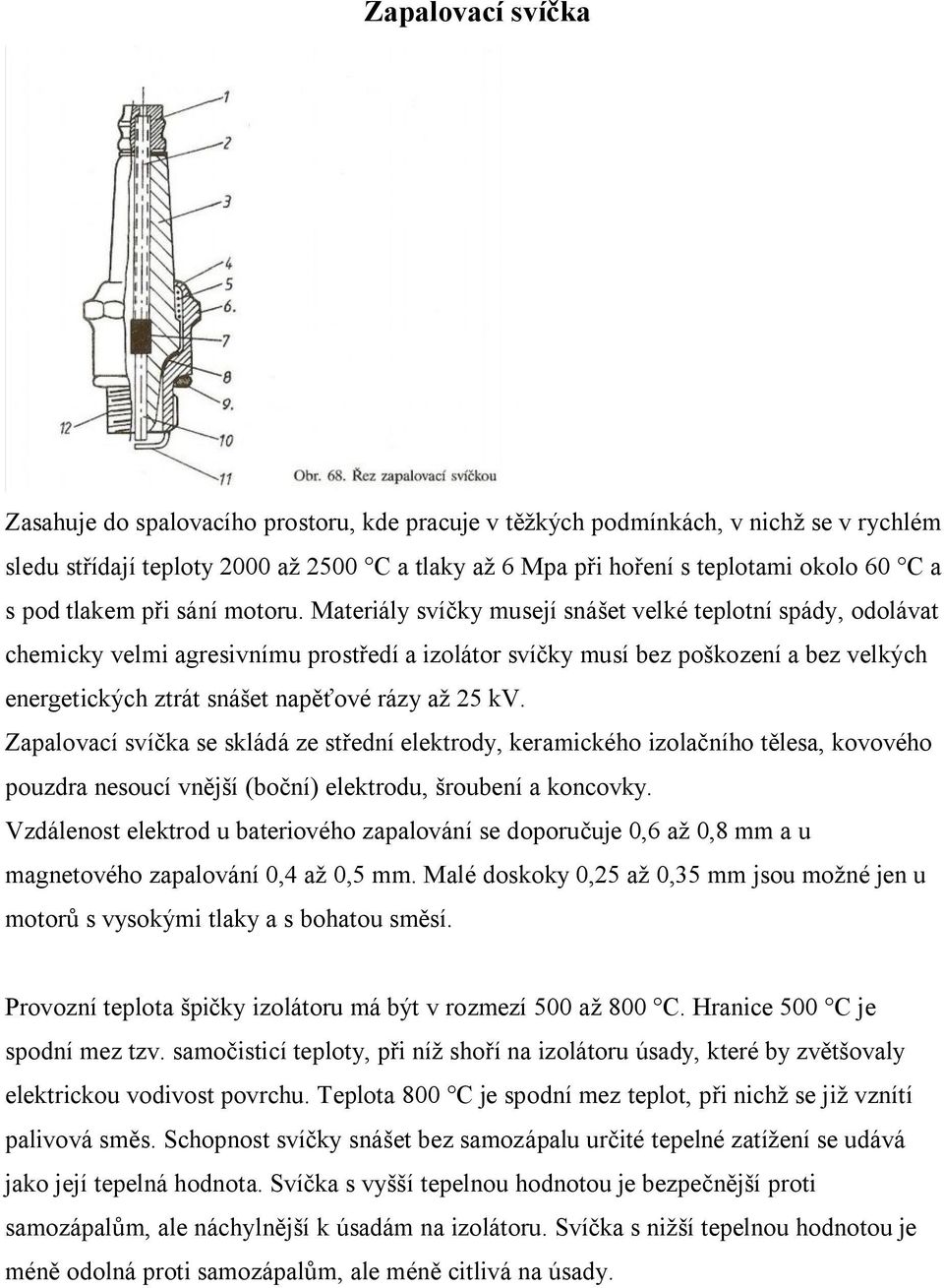 Materiály svíčky musejí snášet velké teplotní spády, odolávat chemicky velmi agresivnímu prostředí a izolátor svíčky musí bez poškození a bez velkých energetických ztrát snášet napěťové rázy až 25 kv.