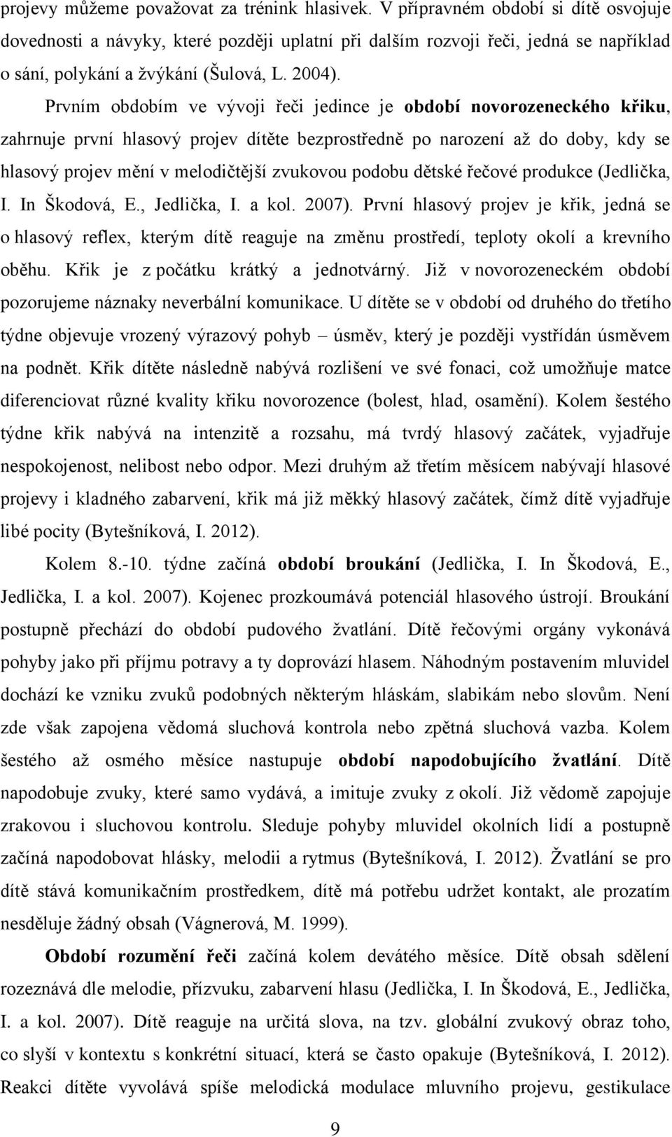 Prvním obdobím ve vývoji řeči jedince je období novorozeneckého křiku, zahrnuje první hlasový projev dítěte bezprostředně po narození až do doby, kdy se hlasový projev mění v melodičtější zvukovou