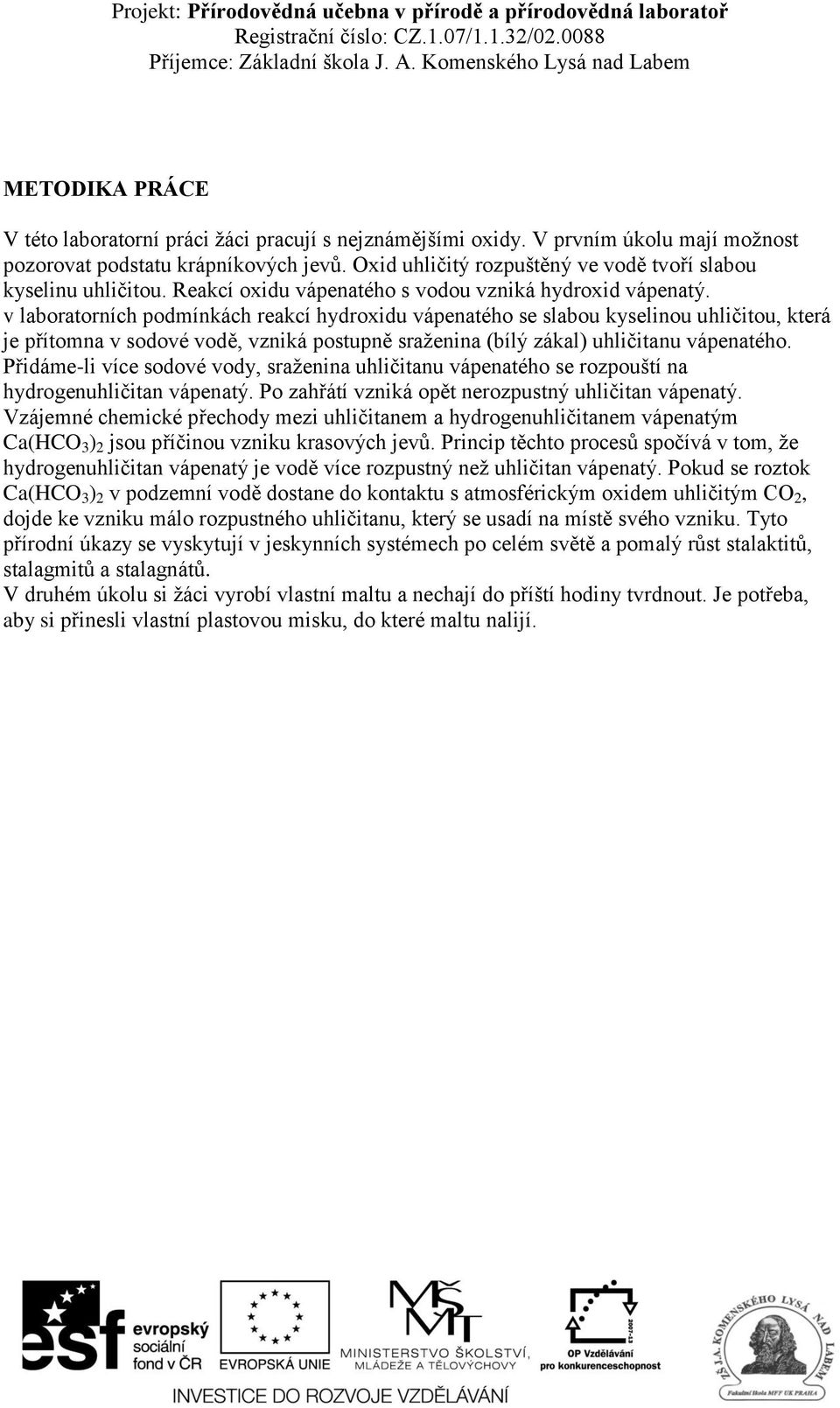 v laboratorních podmínkách reakcí hydroxidu vápenatého se slabou kyselinou uhličitou, která je přítomna v sodové vodě, vzniká postupně sraženina (bílý zákal) uhličitanu vápenatého.