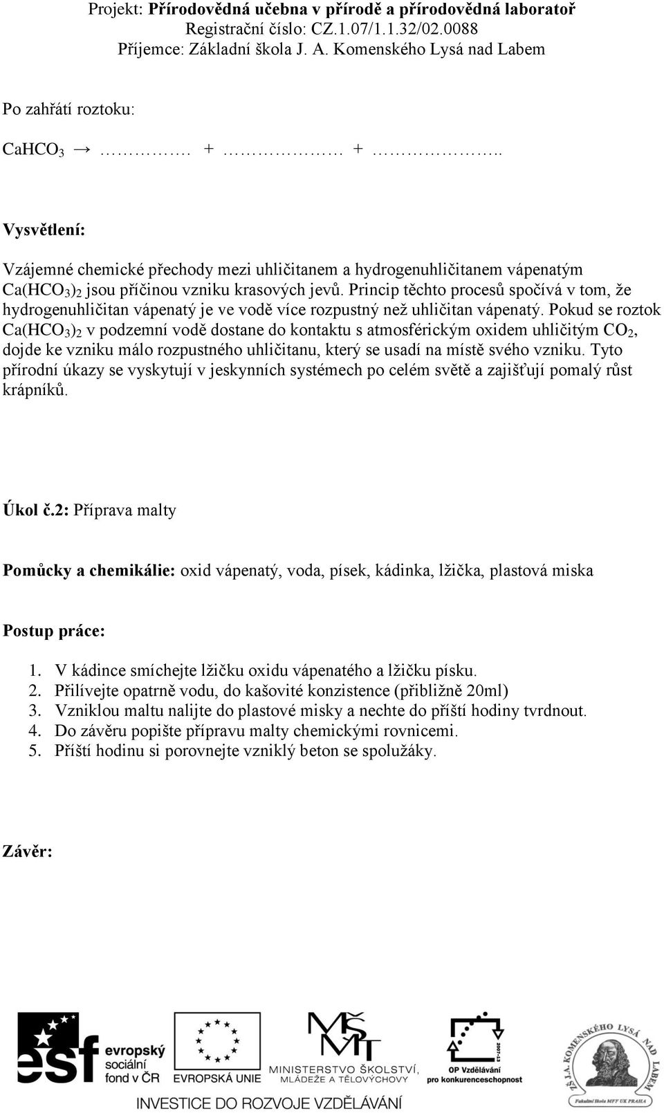 Pokud se roztok Ca(HCO 3 ) 2 v podzemní vodě dostane do kontaktu s atmosférickým oxidem uhličitým CO 2, dojde ke vzniku málo rozpustného uhličitanu, který se usadí na místě svého vzniku.