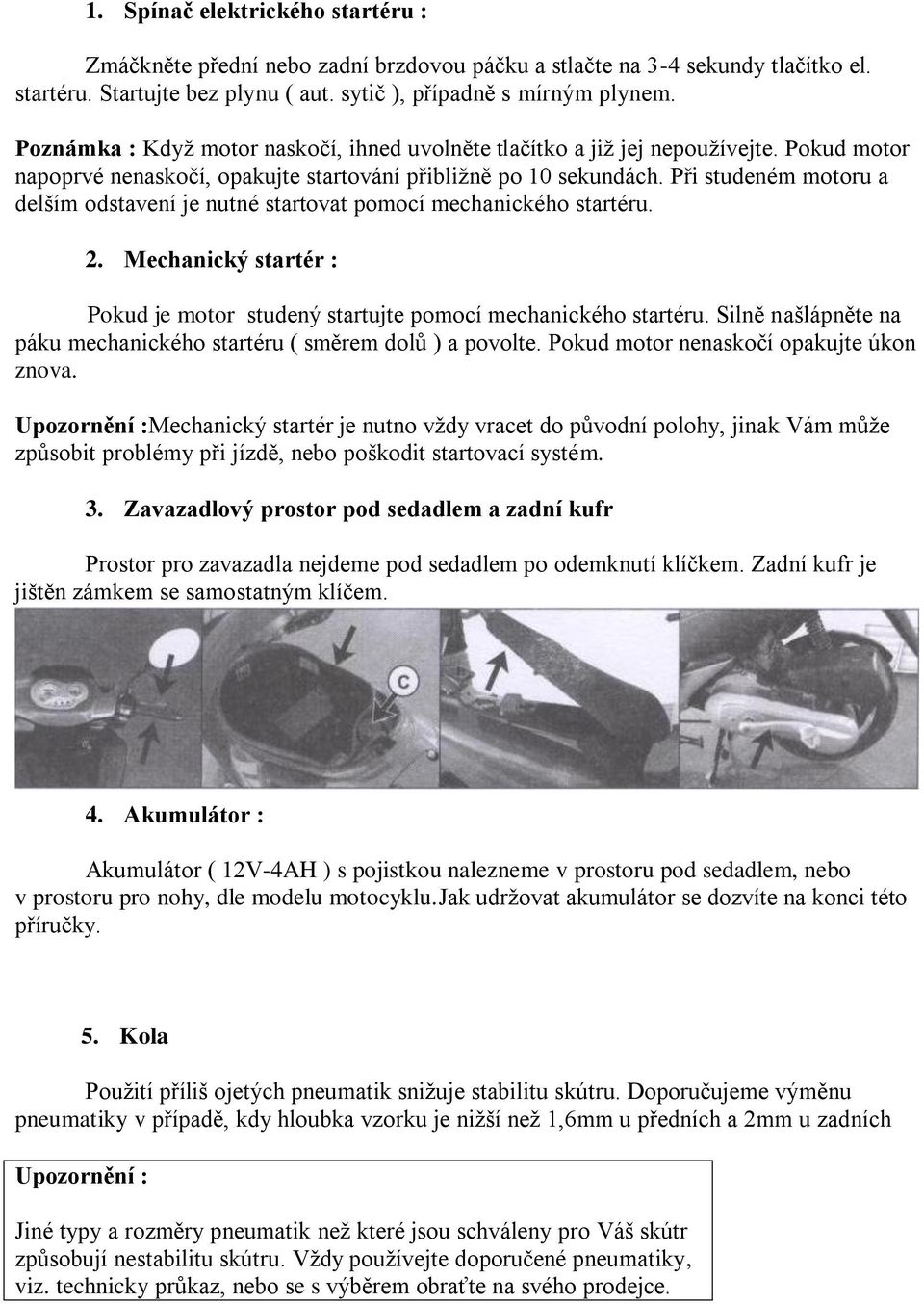 Při studeném motoru a delším odstavení je nutné startovat pomocí mechanického startéru. 2. Mechanický startér : Pokud je motor studený startujte pomocí mechanického startéru.