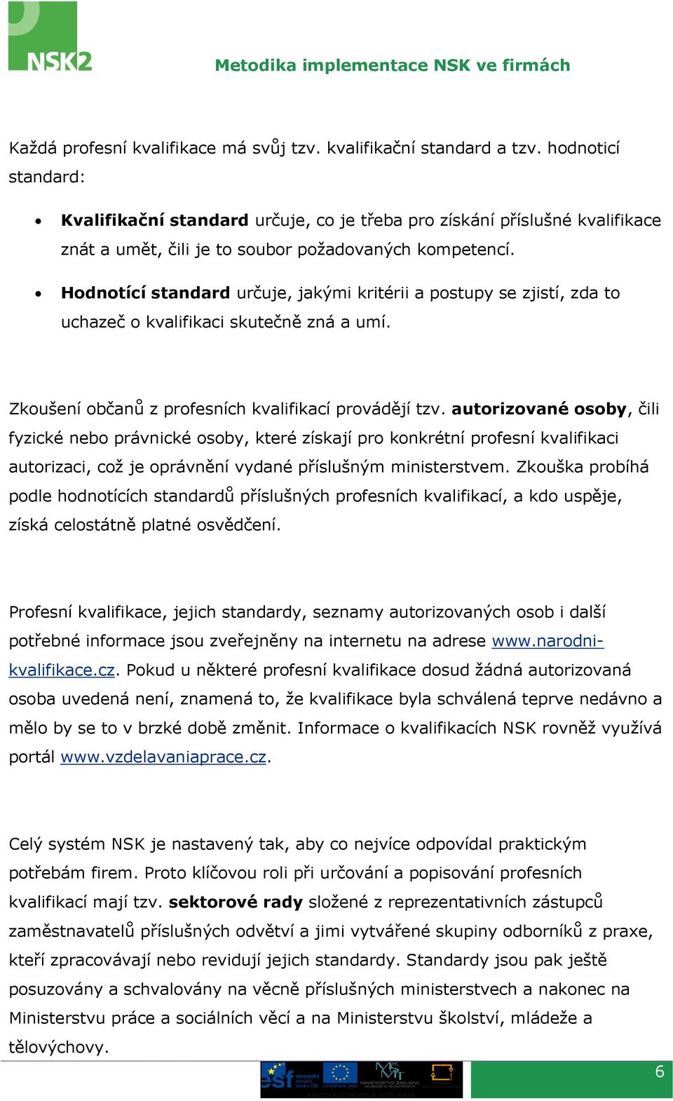 Hodnotící standard určuje, jakými kritérii a postupy se zjistí, zda to uchazeč o kvalifikaci skutečně zná a umí. Zkoušení občanů z profesních kvalifikací provádějí tzv.