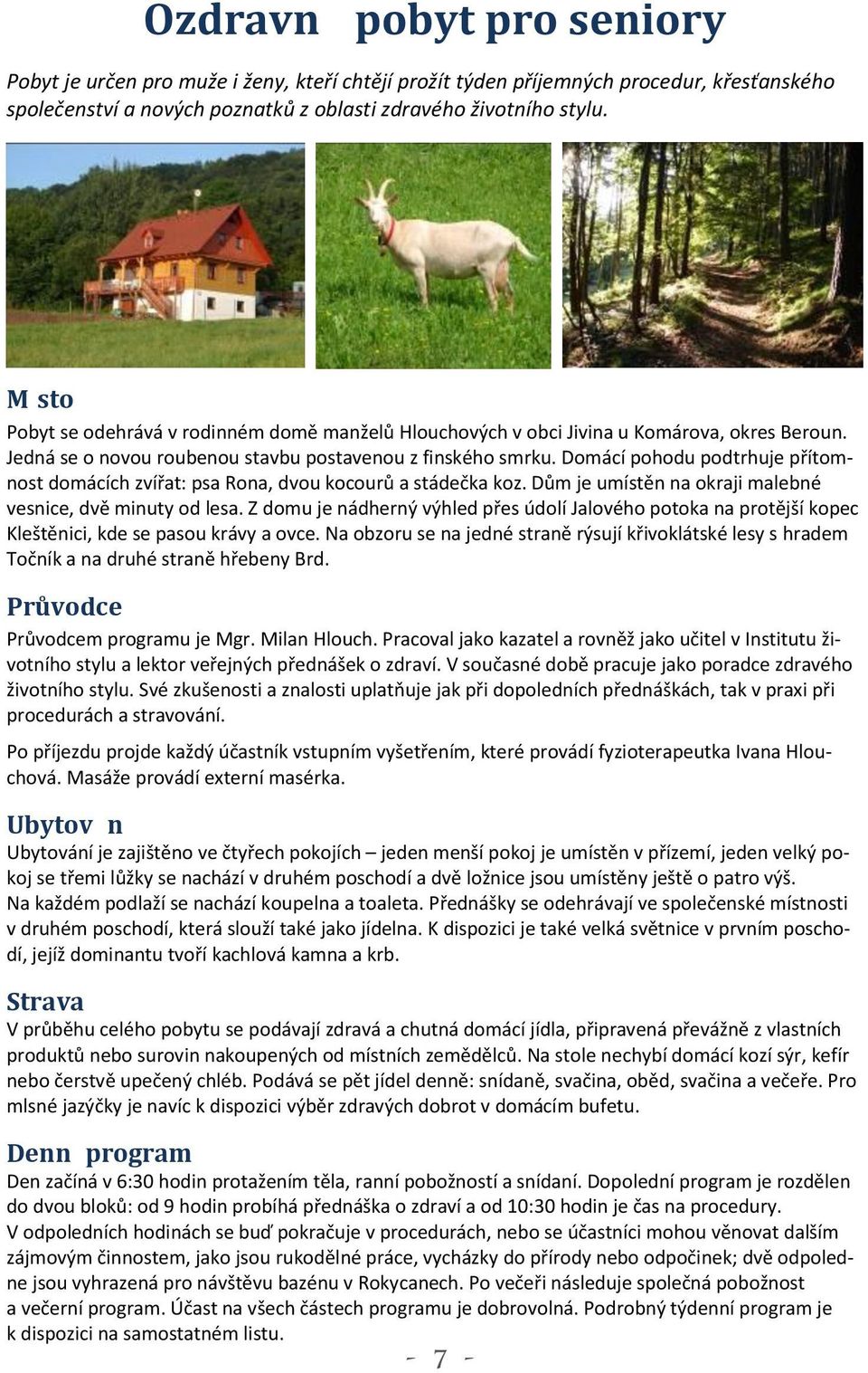 Domácí pohodu podtrhuje přítomnost domácích zvířat: psa Rona, dvou kocourů a stádečka koz. Dům je umístěn na okraji malebné vesnice, dvě minuty od lesa.