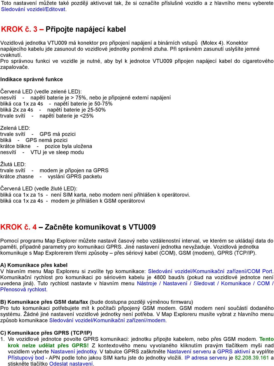 Při správném zasunutí uslyšíte jemné cvaknutí. Pro správnou funkci ve vozidle je nutné, aby byl k jednotce VTU009 připojen napájecí kabel do cigaretového zapalovače.