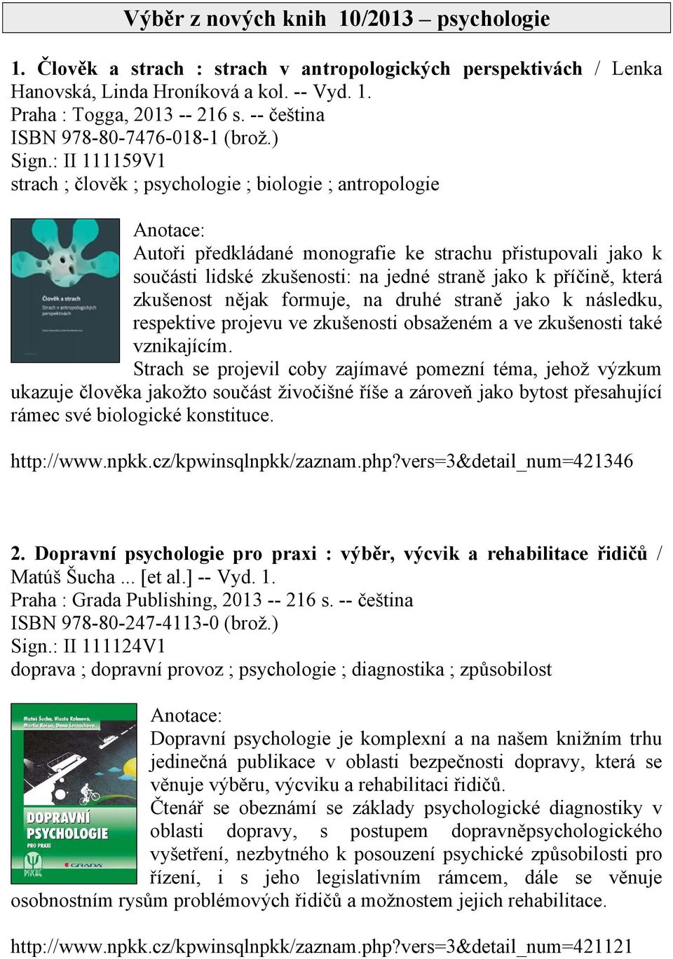 : II 111159V1 strach ; člověk ; psychologie ; biologie ; antropologie Autoři předkládané monografie ke strachu přistupovali jako k součásti lidské zkušenosti: na jedné straně jako k příčině, která