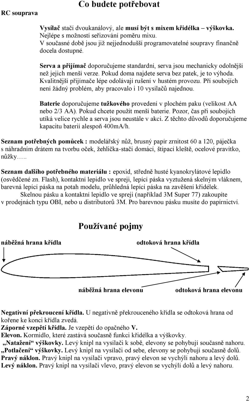 Pokud doma najdete serva bez patek, je to výhoda. Kvalitnější přijímače lépe odolávají rušení v hustém provozu. Pří soubojích není žádný problém, aby pracovalo i 10 vysílačů najednou.