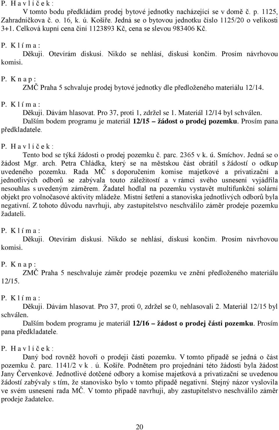 ZMČ Praha 5 schvaluje prodej bytové jednotky dle předloženého materiálu 12/14. Děkuji. Dávám hlasovat. Pro 37, proti 1, zdržel se 1. Materiál 12/14 byl schválen.