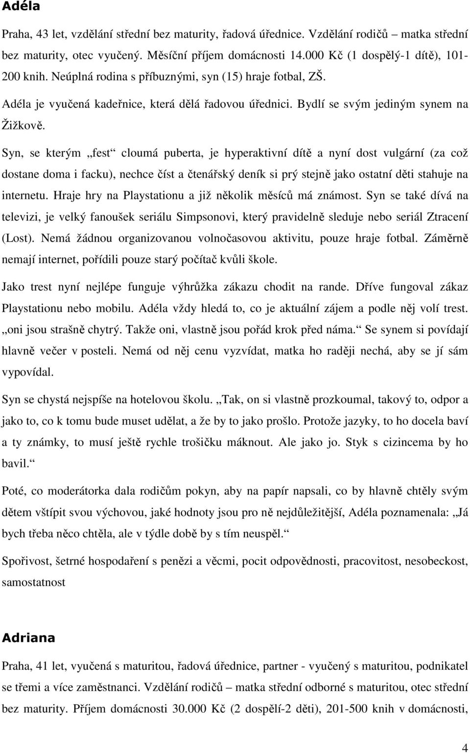 Syn, se kterým fest cloumá puberta, je hyperaktivní dítě a nyní dost vulgární (za což dostane doma i facku), nechce číst a čtenářský deník si prý stejně jako ostatní děti stahuje na internetu.