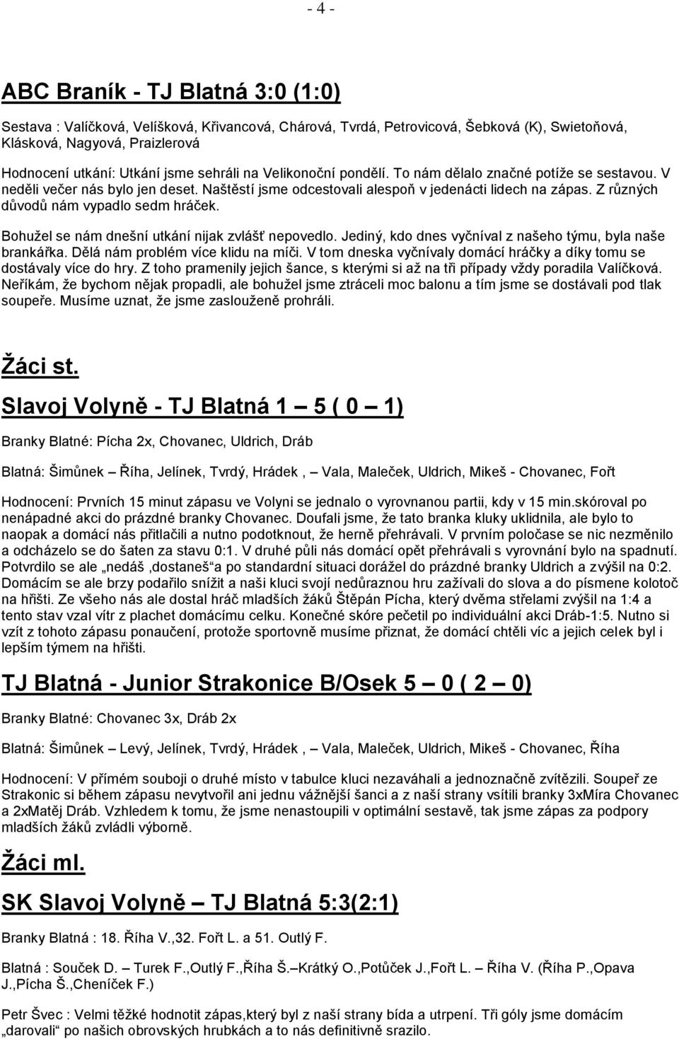 Z různých důvodů nám vypadlo sedm hráček. Bohuţel se nám dnešní utkání nijak zvlášť nepovedlo. Jediný, kdo dnes vyčníval z našeho týmu, byla naše brankářka. Dělá nám problém více klidu na míči.