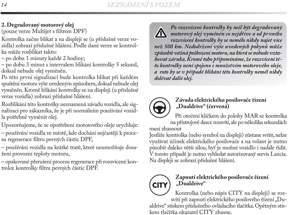 Po této první signalizaci bude kontrolka blikat při každém spuštění motoru výše uvedeným způsobem, dokud nebude olej vyměněn.