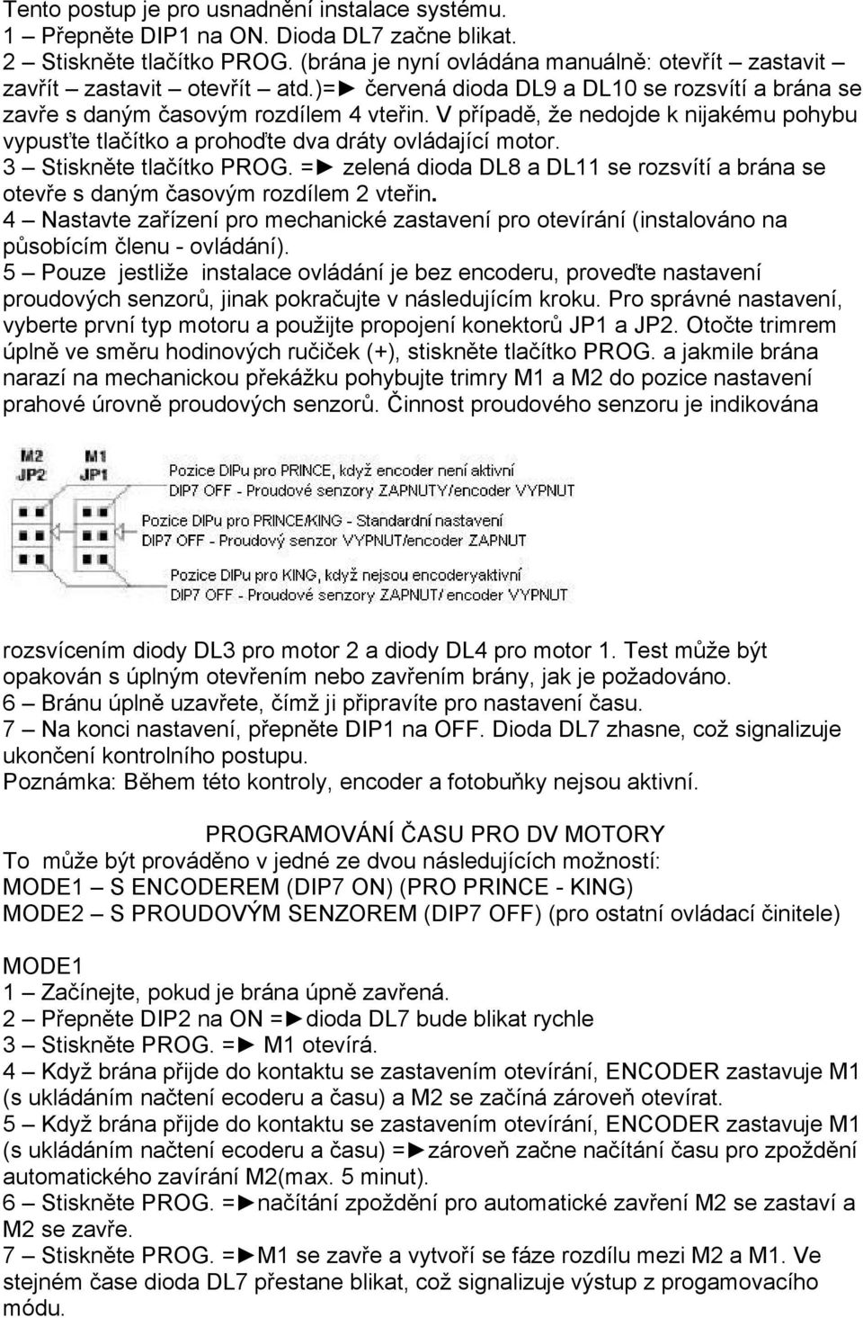 V případě, že nedojde k nijakému pohybu vypusťte tlačítko a prohoďte dva dráty ovládající motor. 3 Stiskněte tlačítko PROG.