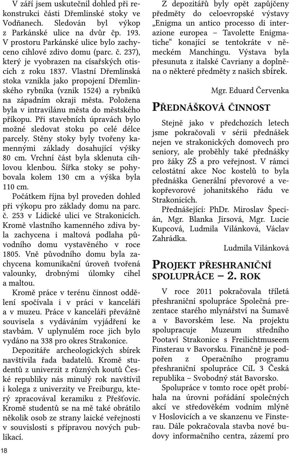 Vlastní Dřemlinská stoka vznikla jako propojení Dřemlinského rybníka (vznik 1524) a rybníků na západním okraji města. Položena byla v intravilánu města do městského příkopu.