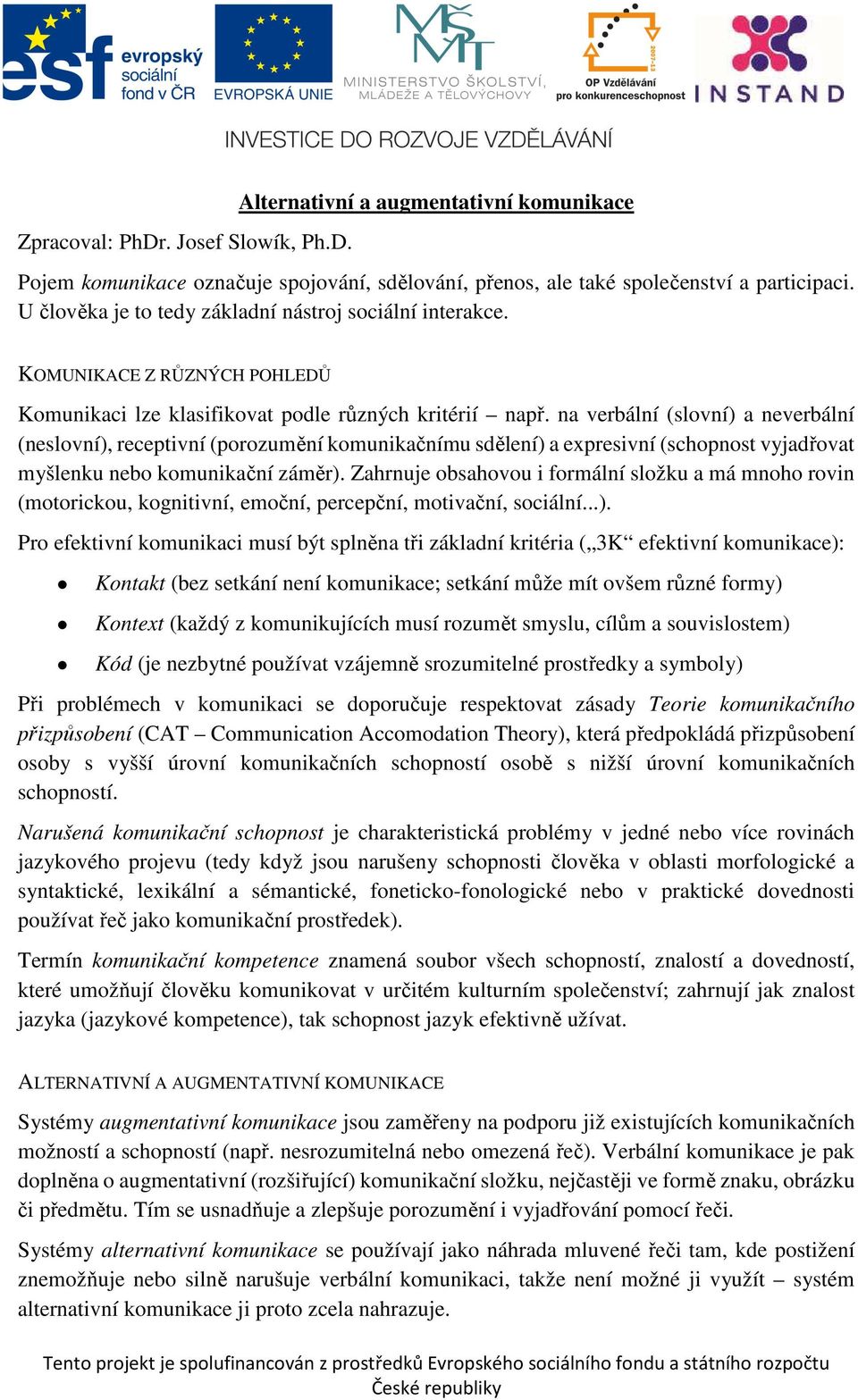 na verbální (slovní) a neverbální (neslovní), receptivní (porozumění komunikačnímu sdělení) a expresivní (schopnost vyjadřovat myšlenku nebo komunikační záměr).