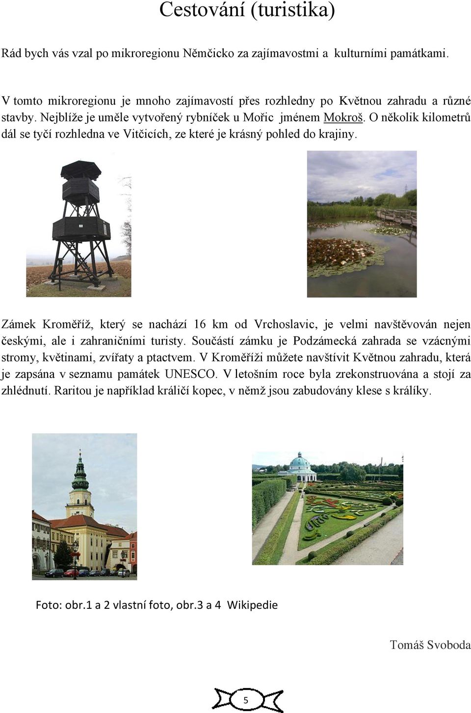 Zámek Kroměříž, který se nachází 16 km od Vrchoslavic, je velmi navštěvován nejen českými, ale i zahraničními turisty.