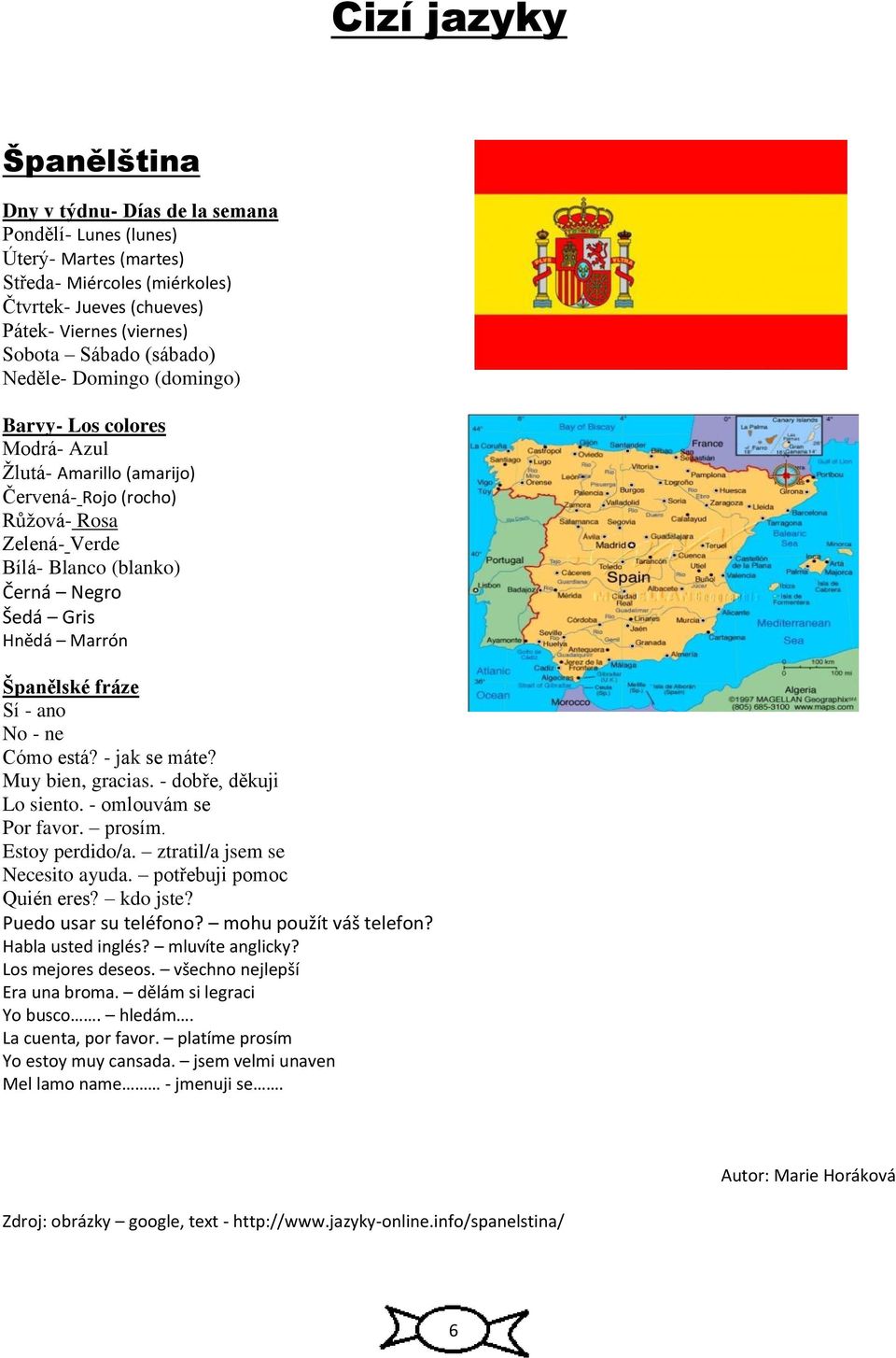 Španělské fráze Sí - ano No - ne Cómo está? - jak se máte? Muy bien, gracias. - dobře, děkuji Lo siento. - omlouvám se Por favor. prosím. Estoy perdido/a. ztratil/a jsem se Necesito ayuda.