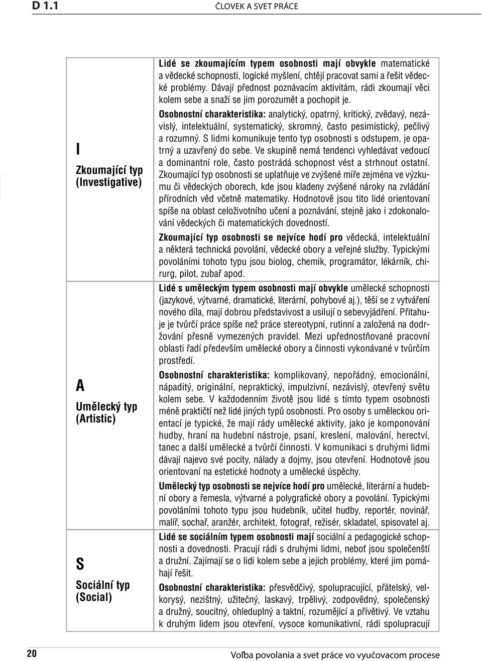 pracovat sami a řešit vědecké problémy. Dávají přednost poznávacím aktivitám, rádi zkoumají věci kolem sebe a snaží se jim porozumět a pochopit je.