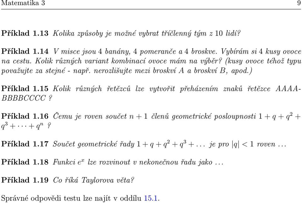 15 Kolik různých řetězců lze vytvořit přeházením znaků řetězce AAAA- BBBBCCCC? Příklad 1.16 Čemu je roven součet n + 1 členů geometrické posloupnosti 1 + q + q 2 + q 3 + + q n? Příklad 1.17 Součet geometrické řady 1 + q + q 2 + q 3 +.