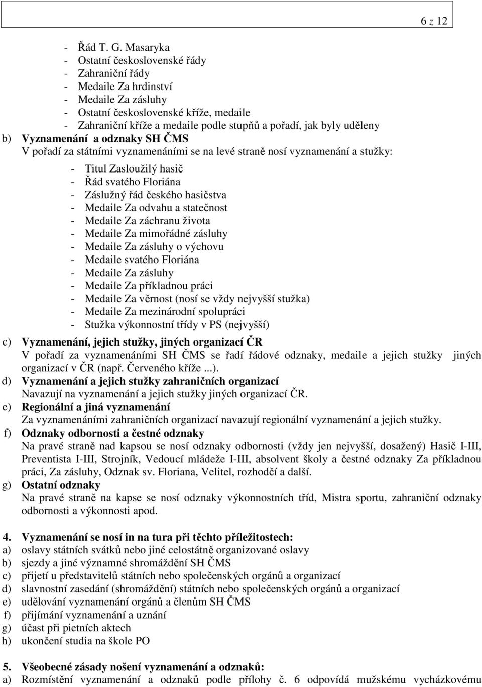 byly uděleny b) Vyznamenání a odznaky SH ČMS V pořadí za státními vyznamenáními se na levé straně nosí vyznamenání a stužky: - Titul Zasloužilý hasič - Řád svatého Floriána - Záslužný řád českého