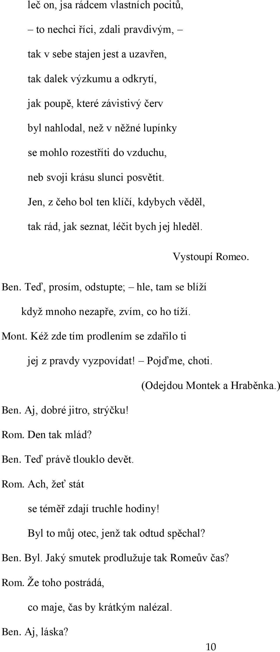 Teď, prosím, odstupte; hle, tam se blíží když mnoho nezapře, zvím, co ho tíží. Mont. Kéž zde tím prodlením se zdařilo ti jej z pravdy vyzpovídat! Pojďme, choti. (Odejdou Montek a Hraběnka.) Ben.