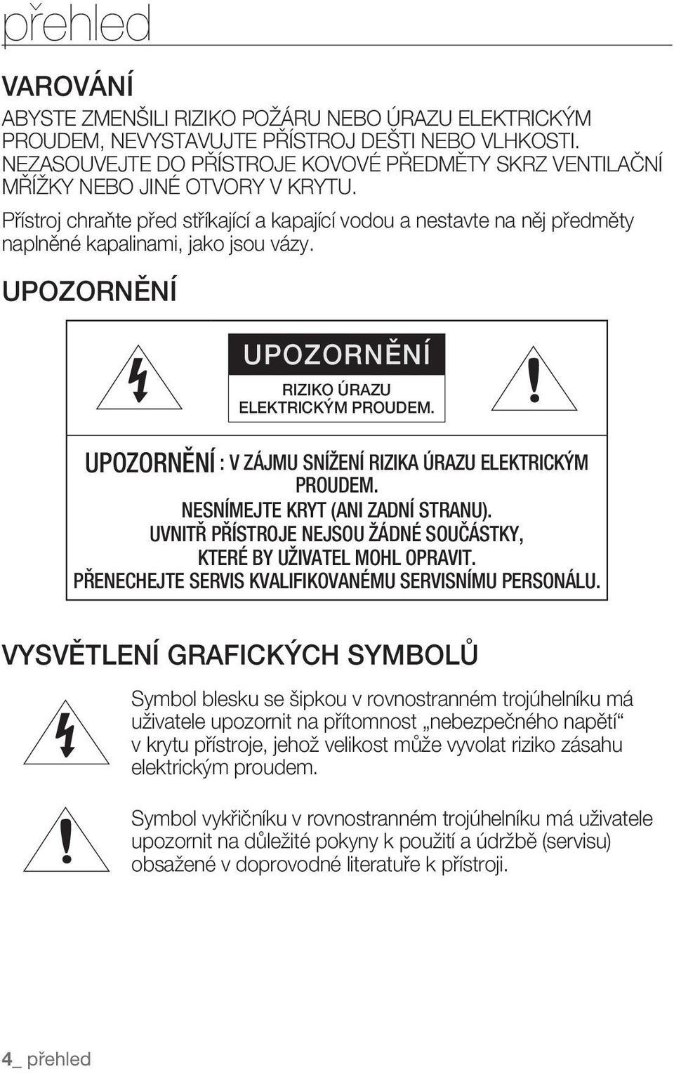 Přístroj chraňte před stříkající a kapající vodou a nestavte na něj předměty naplněné kapalinami, jako jsou vázy. UPOZORNĚNÍ UPOZORNĚNÍ RIZIKO ÚRAZU ELEKTRICKÝM PROUDEM.