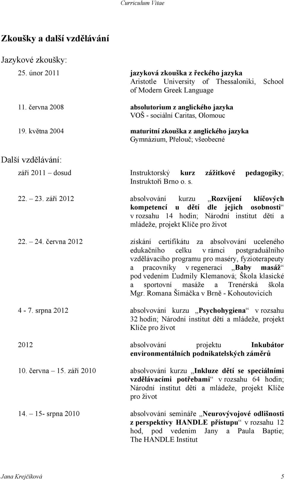 května 2004 maturitní zkouška z anglického jazyka Gymnázium, Přelouč; všeobecné Další vzdělávání: září 2011 dosud Instruktorský kurz zážitkové pedagogiky; Instruktoři Brno o. s. 22. 23.