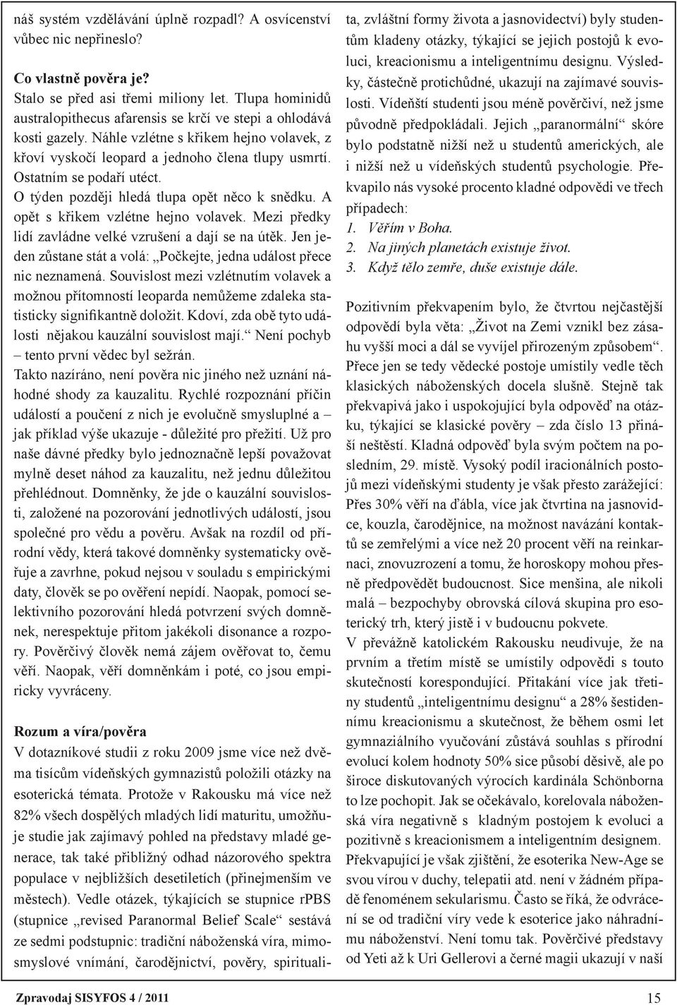 Ostatním se podaří utéct. O týden později hledá tlupa opět něco k snědku. A opět s křikem vzlétne hejno volavek. Mezi předky lidí zavládne velké vzrušení a dají se na útěk.