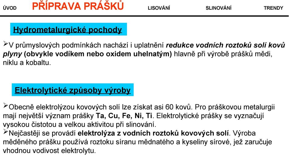 Pro práškovou metalurgii mají největší význam prášky Ta, Cu, Fe, Ni, Ti. Elektrolytické prášky se vyznačují vysokou čistotou a velkou aktivitou při slinování.