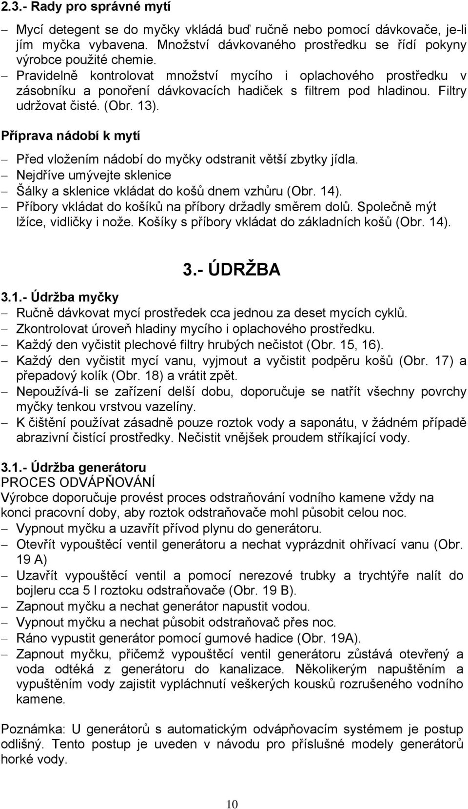 Příprava nádobí k mytí Před vložením nádobí do myčky odstranit větší zbytky jídla. Nejdříve umývejte sklenice Šálky a sklenice vkládat do košů dnem vzhůru (Obr. 14).