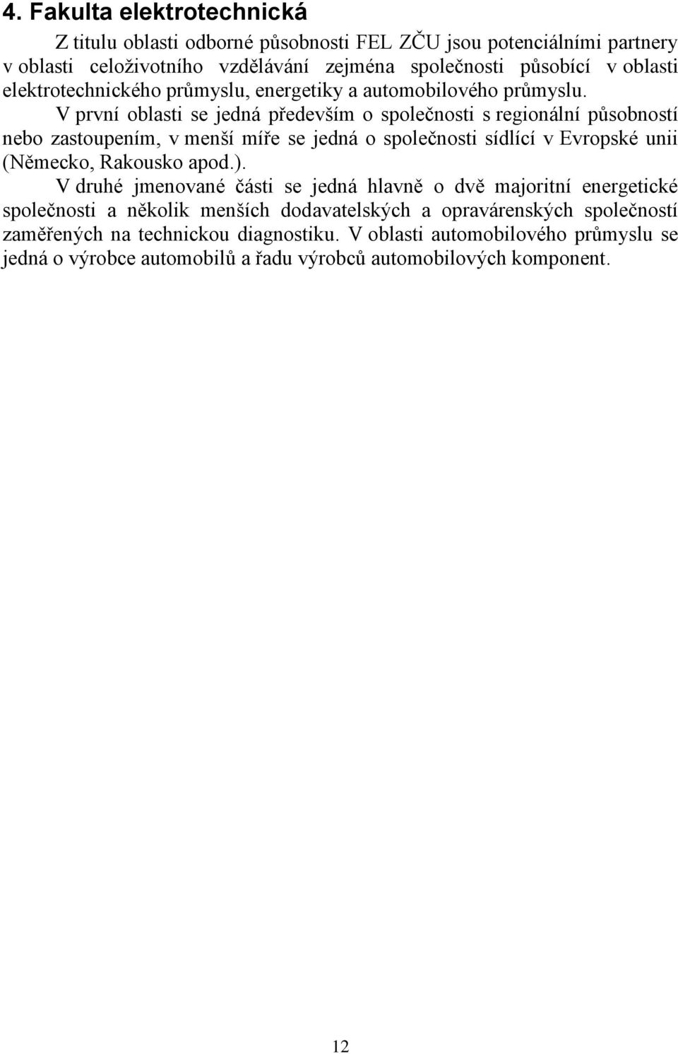 V první oblasti se jedná především o společnosti s regionální působností nebo zastoupením, v menší míře se jedná o společnosti sídlící v Evropské unii (Německo, Rakousko apod.).