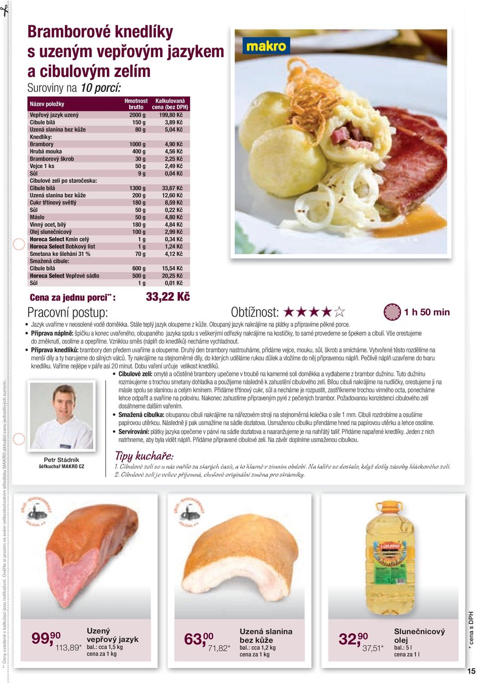 3,89 Kč Uzená slanina bez kůže 80 g 5,04 Kč Knedlíky: Brambory 1000 g 4,90 Kč Hrubá mouka 400 g 4,56 Kč Bramborový škrob 30 g 2,25 Kč Vejce 1 ks 50 g 2,49 Kč Sůl 9 g 0,04 Kč Cibulové zelí po