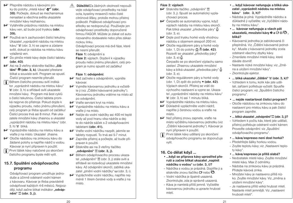 3, h) se zapne a zůstane svítit, dokud je nádoba na mletou kávu vytažená ven. Do plniče mleté kávy dejte čistící tabletu (obr. 40). Asi na 3 vteřiny stiskněte tlačítko čištění (obr. 3, k).