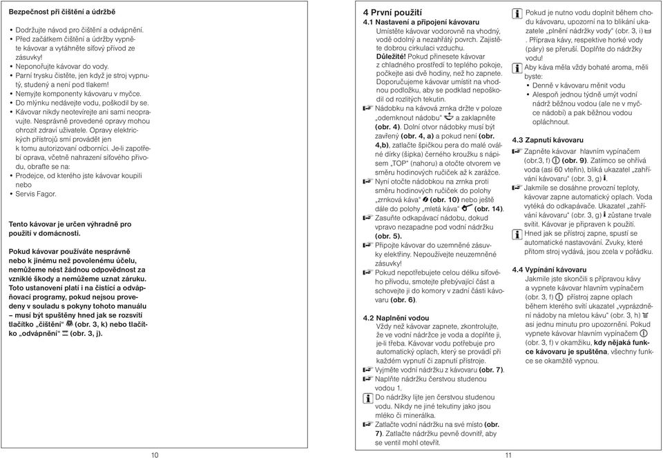 Kávovar nikdy neotevírejte ani sami neopravujte. Nesprávně provedené opravy mohou ohrozit zdraví uživatele. Opravy elektrických přístrojů smí provádět jen k tomu autorizovaní odborníci.