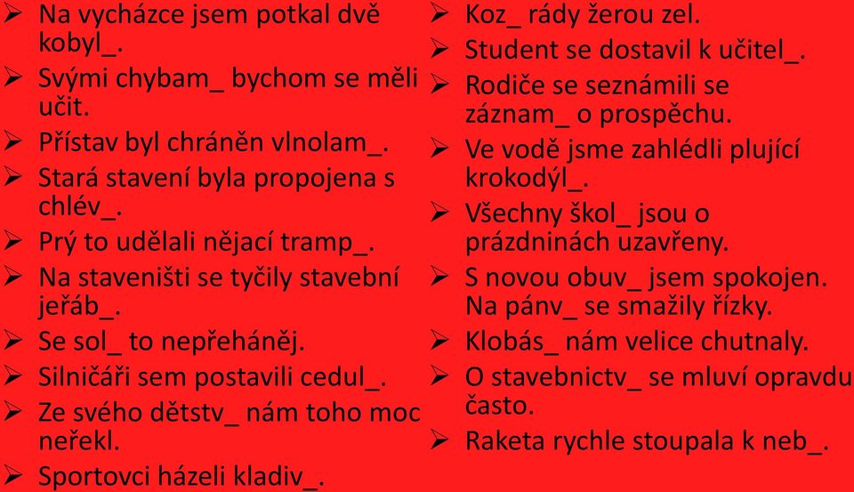 Sportovci házeli kladiv_. Koz_ rády žerou zel. Student se dostavil k učitel_. Rodiče se seznámili se záznam_ o prospěchu. Ve vodě jsme zahlédli plující krokodýl_.