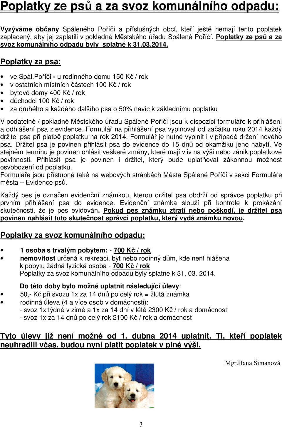 Poříčí - u rodinného domu 150 Kč / rok v ostatních místních částech 100 Kč / rok bytové domy 400 Kč / rok důchodci 100 Kč / rok za druhého a každého dalšího psa o 50% navíc k základnímu poplatku V