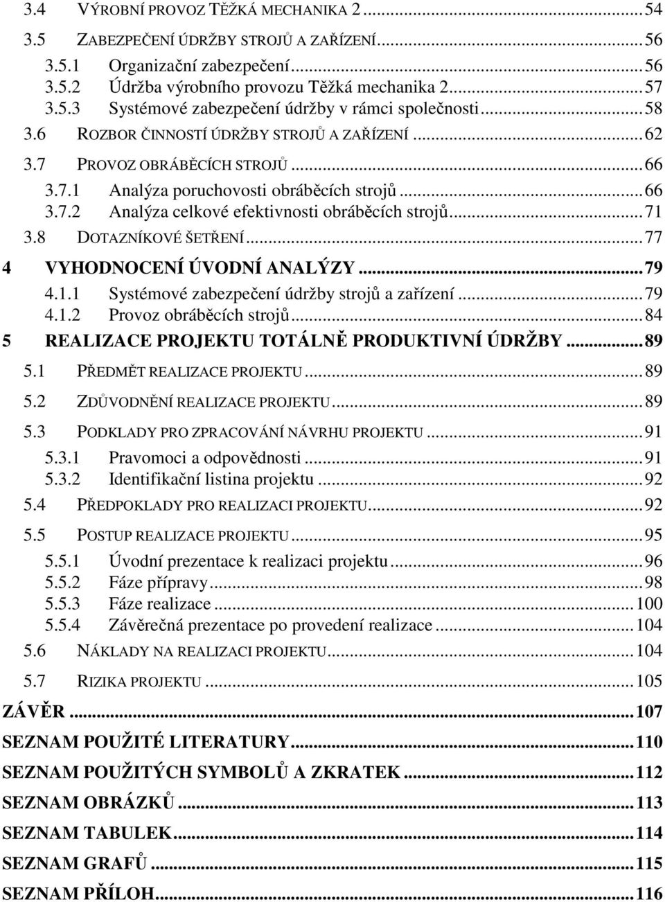 .. 71 3.8 DOTAZNÍKOVÉ ŠETŘENÍ... 77 4 VYHODNOCENÍ ÚVODNÍ ANALÝZY... 79 4.1.1 Systémové zabezpečení údržby strojů a zařízení... 79 4.1.2 Provoz obráběcích strojů.