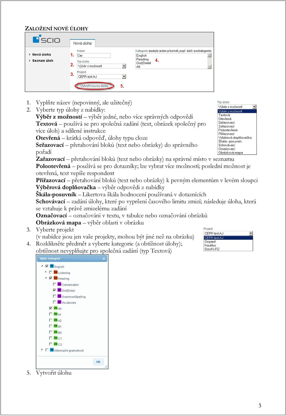 krátká odpověď, úlohy typu cloze Seřazovací přetahování bloků (text nebo obrázky) do správného pořadí Zařazovací přetahování bloků (text nebo obrázky) na správné místo v seznamu Polootevřená používá