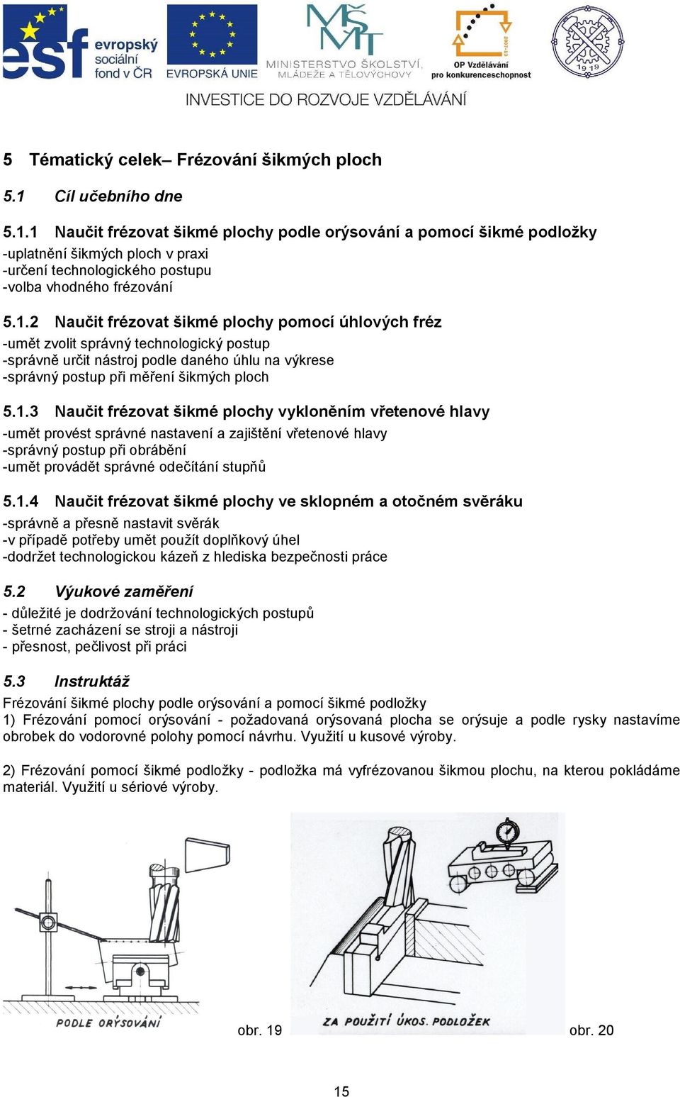 1 Naučit frézovat šikmé plochy podle orýsování a pomocí šikmé podložky -uplatnění šikmých ploch v praxi -určení technologického postupu -volba vhodného frézování 5.1.2 Naučit frézovat šikmé plochy pomocí úhlových fréz -umět zvolit správný technologický postup -správně určit nástroj podle daného úhlu na výkrese -správný postup při měření šikmých ploch 5.