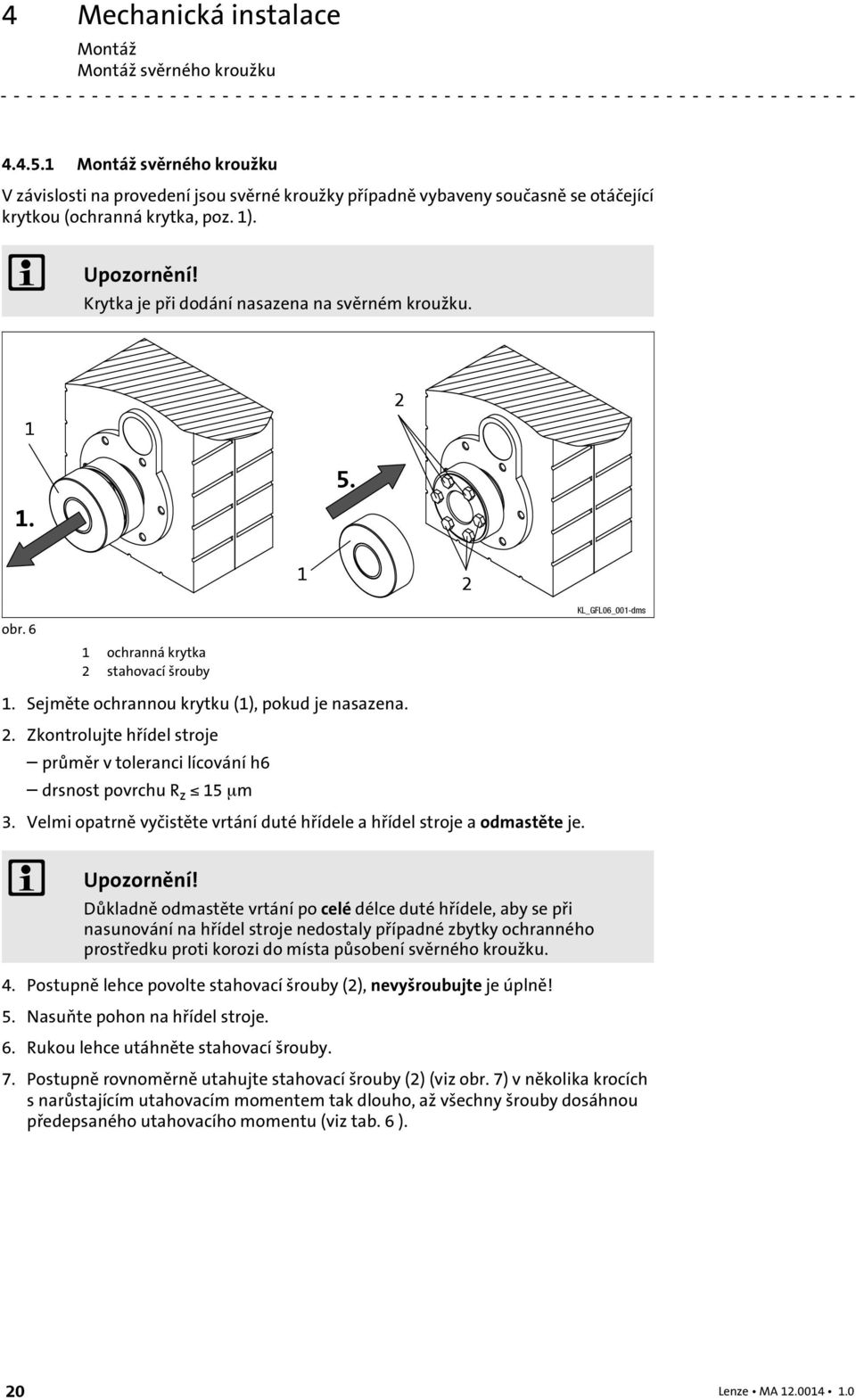 Krytka je při dodání nasazena na svěrném kroužku. 1 1. 5. 2 1 2 obr. 6 1 ochranná krytka 2 stahovací šrouby KL_GFL06_001-dms 1. Sejměte ochrannou krytku (1), pokud je nasazena. 2. Zkontrolujte hřídel stroje průměr v toleranci lícování h6 drsnost povrchu R z 15 μm 3.