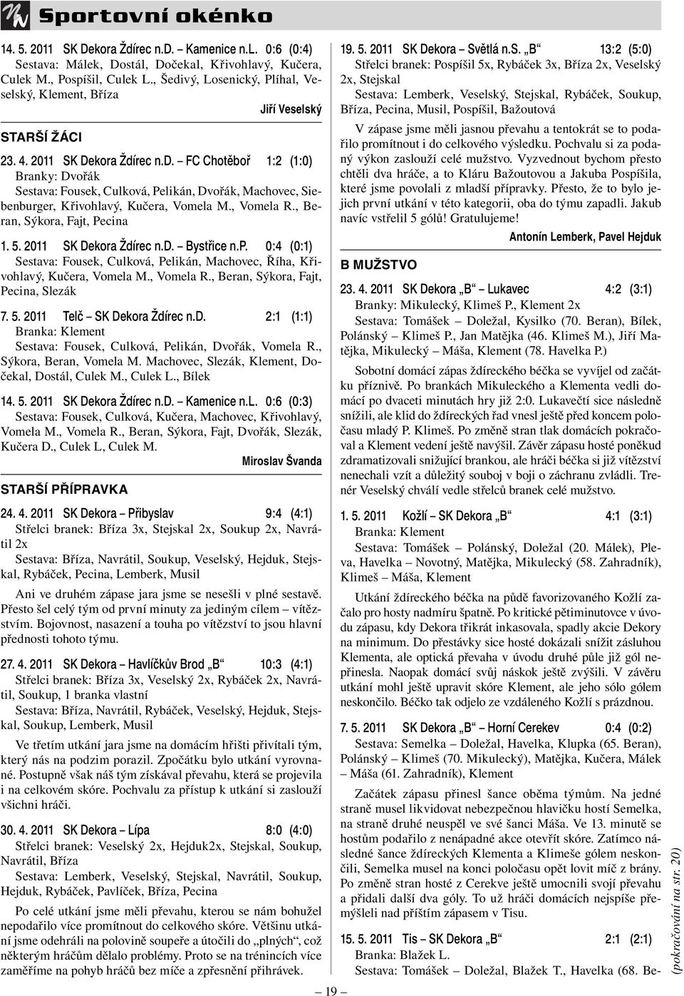 , Vomela R., Beran, Sýkora, Fajt, Pecina 1. 5. 2011 SK Dekora Ždírec n.d. Bystřice n.p. 0:4 (0:1) Sestava: Fousek, Culková, Pelikán, Machovec, Říha, Křivohlavý, Kučera, Vomela M., Vomela R., Beran, Sýkora, Fajt, Pecina, Slezák 7.