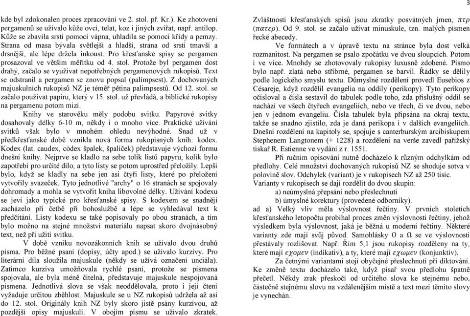 Pro křesťanské spisy se pergamen prosazoval ve větším měřítku od 4. stol. Protože byl pergamen dost drahý, začalo se využívat nepotřebných pergamenových rukopisů.