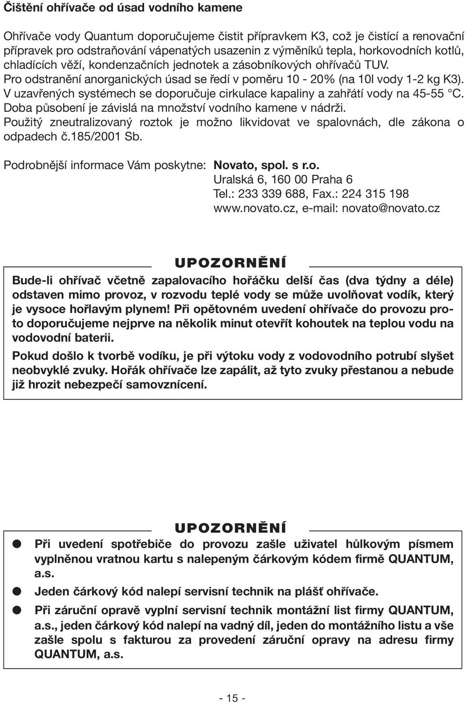 V uzavřených systémech se doporučuje cirkulace kapaliny a zahřátí vody na 45-55 C. Doba působení je závislá na množství vodního kamene v nádrži.
