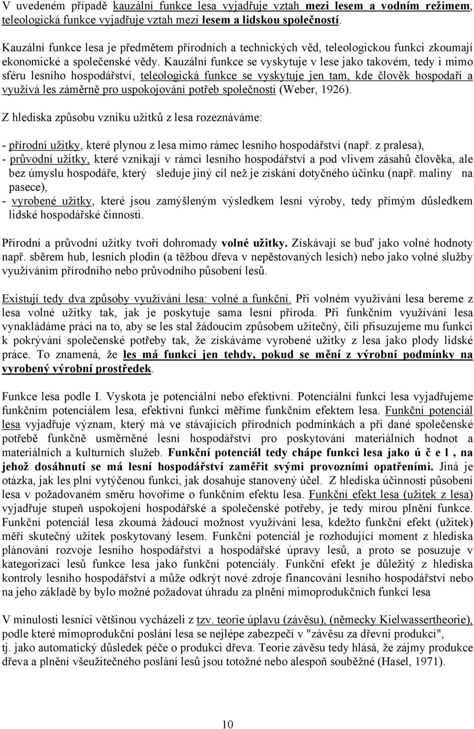 Kauzální funkce se vyskytuje v lese jako takovém, tedy i mimo sféru lesního hospodářství, teleologická funkce se vyskytuje jen tam, kde člověk hospodaří a využívá les záměrně pro uspokojování potřeb