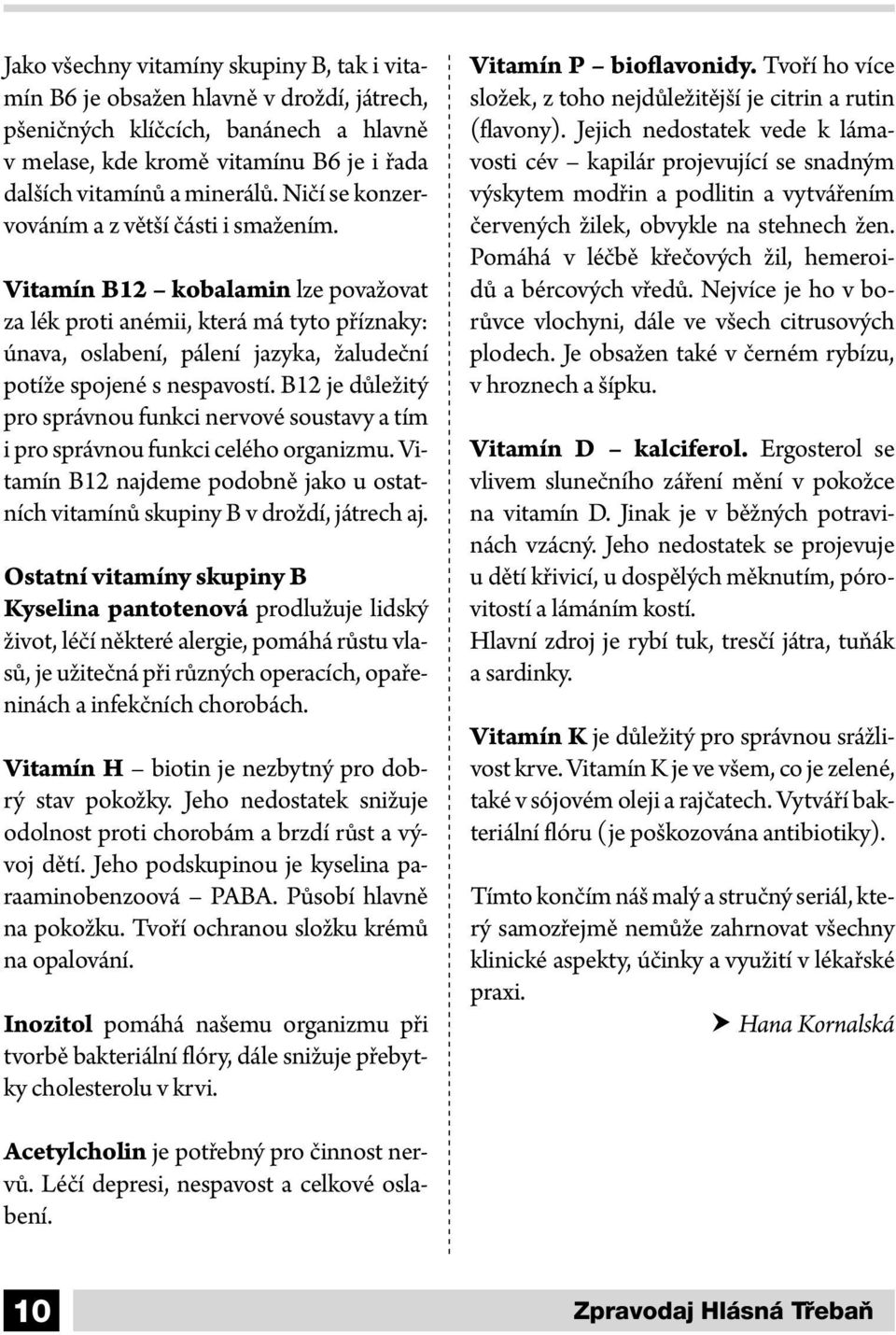 Vitamín B12 kobalamin lze považovat za lék proti anémii, která má tyto příznaky: únava, oslabení, pálení jazyka, žaludeční potíže spojené s nespavostí.