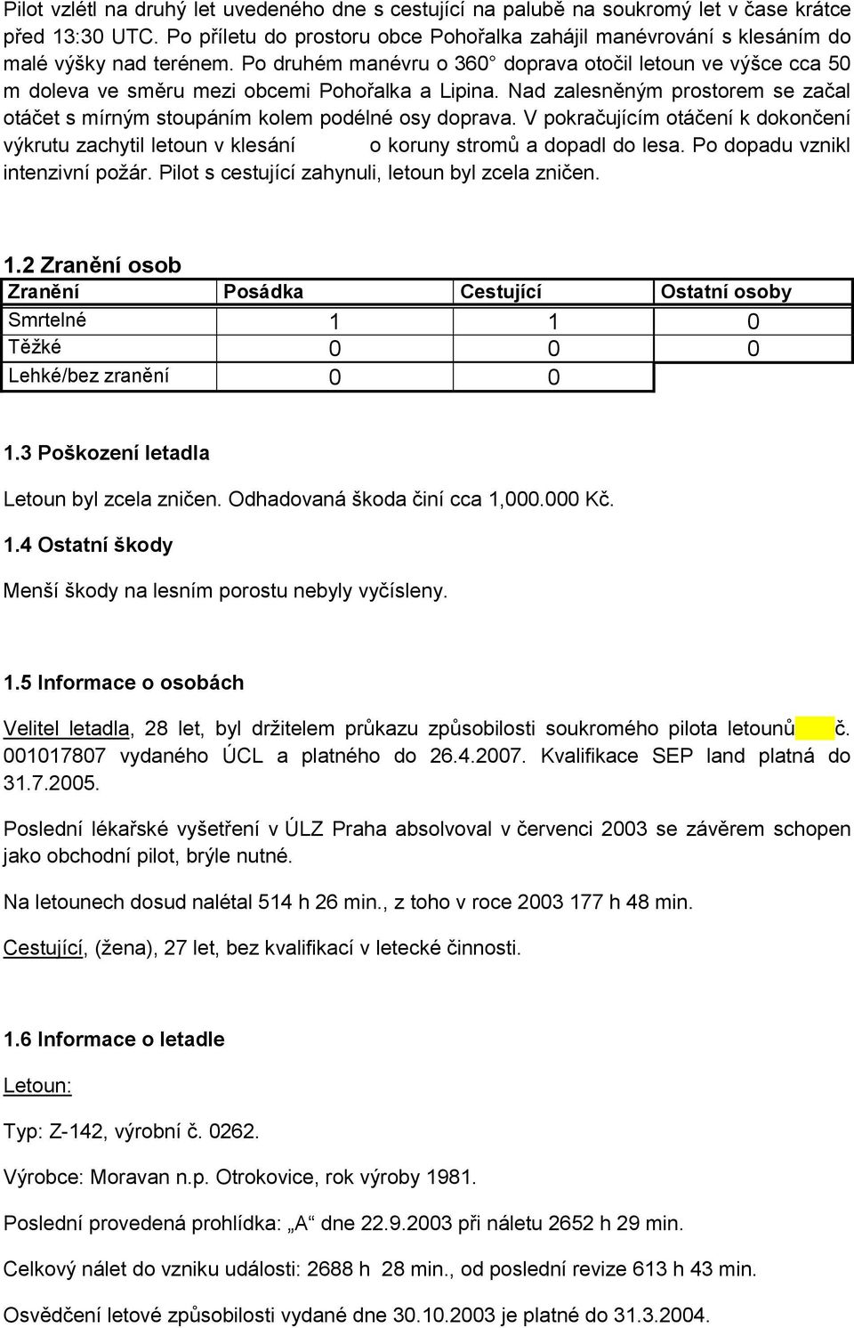 Po druhém manévru o 360 doprava otočil letoun ve výšce cca 50 m doleva ve směru mezi obcemi Pohořalka a Lipina. Nad zalesněným prostorem se začal otáčet s mírným stoupáním kolem podélné osy doprava.