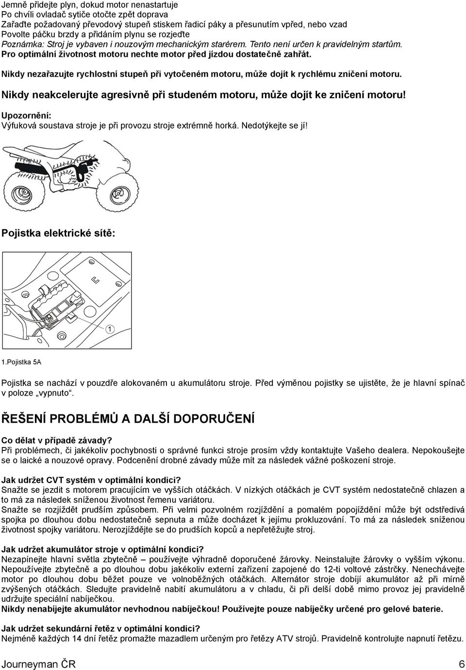 Pro optimální životnost motoru nechte motor před jízdou dostatečně zahřát. Nikdy nezařazujte rychlostní stupeň při vytočeném motoru, může dojít k rychlému zničení motoru.