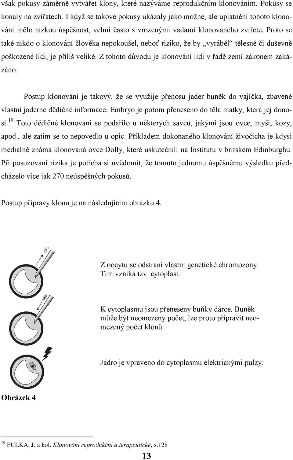 Proto se také nikdo o klonování člověka nepokoušel, neboť riziko, že by vyráběl tělesně či duševně poškozené lidi, je příliš veliké. Z tohoto důvodu je klonování lidí v řadě zemí zákonem zakázáno.